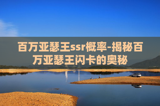 百万亚瑟王ssr概率-揭秘百万亚瑟王闪卡的奥秘
