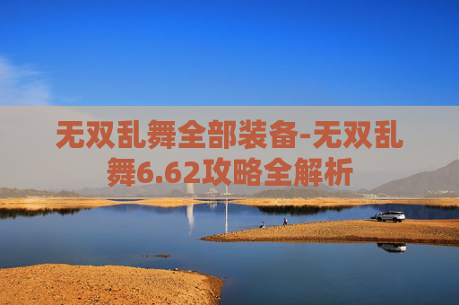 无双乱舞全部装备-无双乱舞6.62攻略全解析