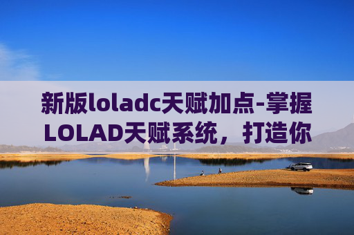 新版loladc天赋加点-掌握LOLAD天赋系统，打造你的终极英雄