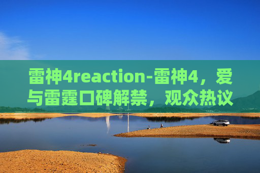 雷神4reaction-雷神4，爱与雷霆口碑解禁，观众热议中