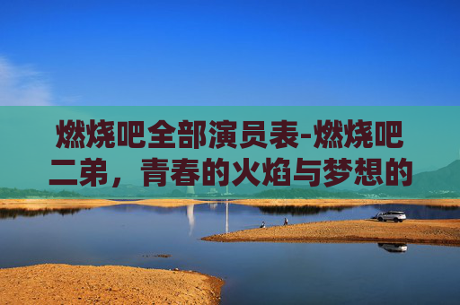 燃烧吧全部演员表-燃烧吧二弟，青春的火焰与梦想的翅膀