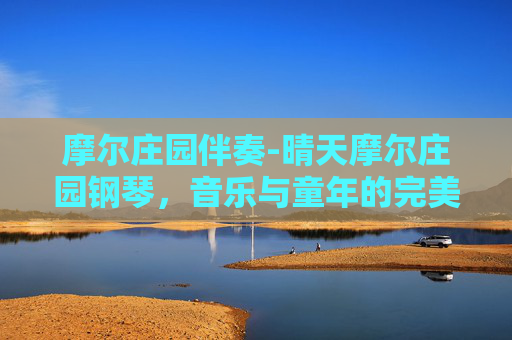 摩尔庄园伴奏-晴天摩尔庄园钢琴，音乐与童年的完美融合