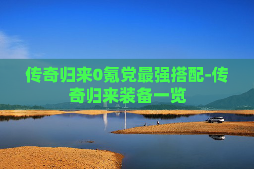 传奇归来0氪党最强搭配-传奇归来装备一览 传奇归来0氪党最强搭配-传奇归来装备一览