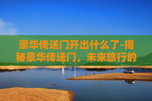 豪华传送门开出什么了-揭秘豪华传送门，未来旅行的新境界