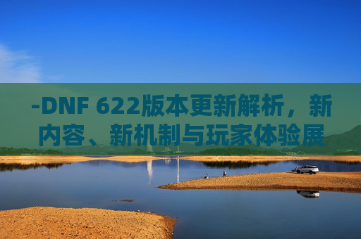 -DNF 622版本更新解析，新内容、新机制与玩家体验展望