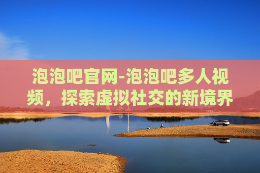 泡泡吧官网-泡泡吧多人视频，探索虚拟社交的新境界