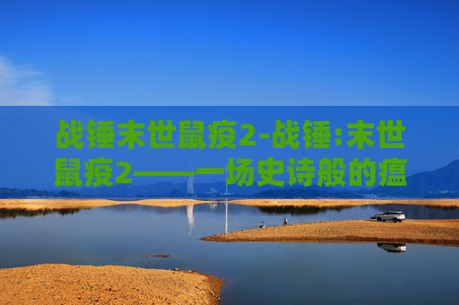战锤末世鼠疫2-战锤:末世鼠疫2——一场史诗般的瘟疫战争