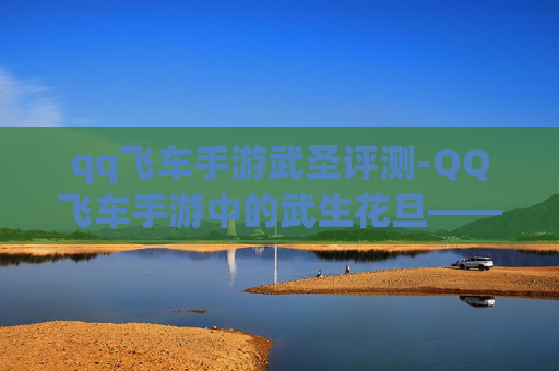 qq飞车手游武圣评测-QQ飞车手游中的武生花旦——揭秘游戏内的华丽变身