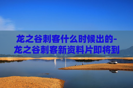 龙之谷刺客什么时候出的-龙之谷刺客新资料片即将到来,揭秘游戏更新背后的故事 龙之谷刺客什么时候出的-龙之谷刺客新资料片即将到来,揭秘游戏更新背后的故事