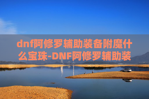 dnf阿修罗辅助装备附魔什么宝珠-DNF阿修罗辅助装备选择指南