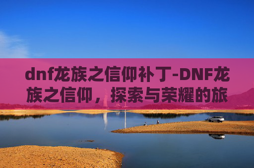dnf龙族之信仰补丁-DNF龙族之信仰，探索与荣耀的旅程