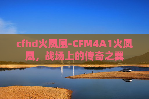 cfhd火凤凰-CFM4A1火凤凰，战场上的传奇之翼