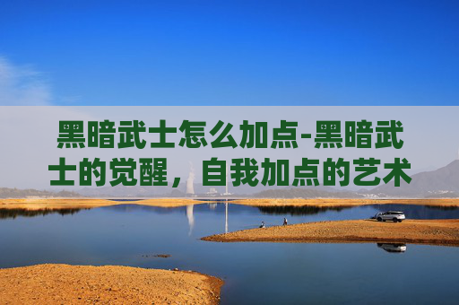 黑暗武士怎么加点-黑暗武士的觉醒，自我加点的艺术