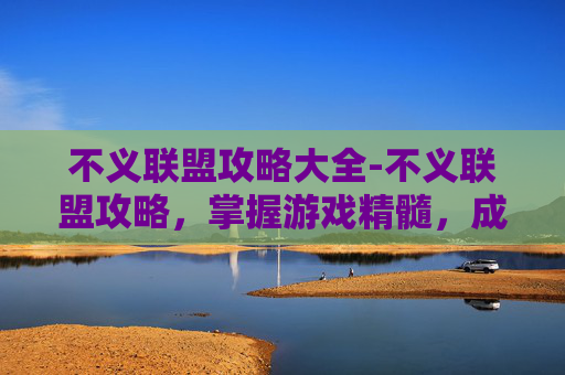 不义联盟攻略大全-不义联盟攻略，掌握游戏精髓，成为终极战士