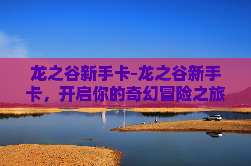 龙之谷新手卡-龙之谷新手卡，开启你的奇幻冒险之旅