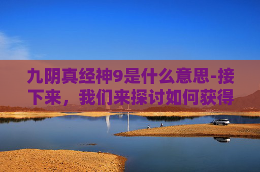 九阴真经神9是什么意思-接下来,我们来探讨如何获得九阴真经神行无踪。根据金庸先生的设定,这个技能可以通过以下几种方式获得 九阴真经神9是什么意思-接下来,我们来探讨如何获得九阴真经神行无踪。根据金庸先生的设定,这个技能可以通过以下几种方式获得