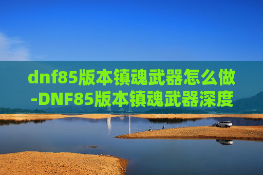 dnf85版本镇魂武器怎么做-DNF85版本镇魂武器深度解析