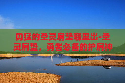 勇猛的圣灵肩垫哪里出-圣灵肩垫,勇者必备的护肩神器 勇猛的圣灵肩垫哪里出-圣灵肩垫,勇者必备的护肩神器