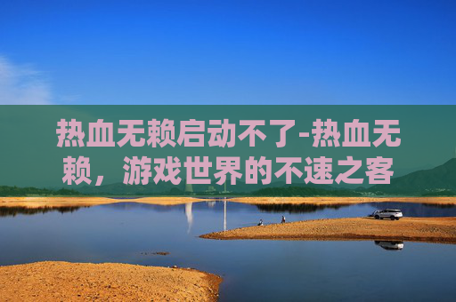 热血无赖启动不了-热血无赖,游戏世界的不速之客 热血无赖启动不了-热血无赖,游戏世界的不速之客