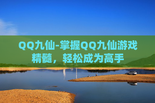 QQ九仙-掌握QQ九仙游戏精髓，轻松成为高手