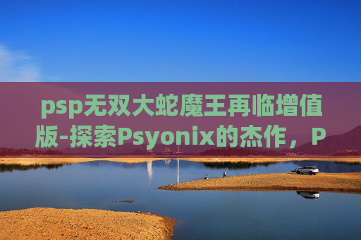 psp无双大蛇魔王再临增值版-探索Psyonix的杰作，Psp无双大蛇——经典动作游戏的新诠释