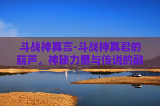 斗战神真言-斗战神真君的葫芦，神秘力量与传说的融合