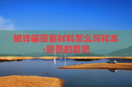 被诈骗报案材料怎么写样本-鹏哥的爱吧 被诈骗报案材料怎么写样本-鹏哥的爱吧