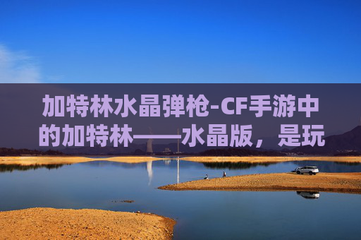 加特林水晶弹枪-CF手游中的加特林——水晶版，是玩家的终极武器吗？
