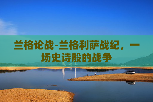兰格论战-兰格利萨战纪，一场史诗般的战争
