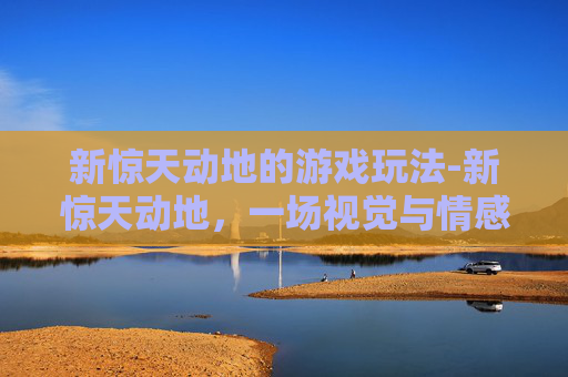 新惊天动地的游戏玩法-新惊天动地，一场视觉与情感的盛宴