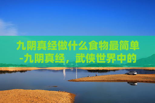 九阴真经做什么食物最简单-九阴真经，武侠世界中的美食探秘