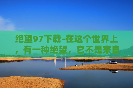 绝望97下载-在这个世界上，有一种绝望，它不是来自于生活的艰难险阻，而是源自于心灵的深处。这种绝望，如同一把锋利的刀，深深地刺入我们的骨髓，让我们无法自拔。今天，我要和大家分享的，就是这样一种绝望——绝望99