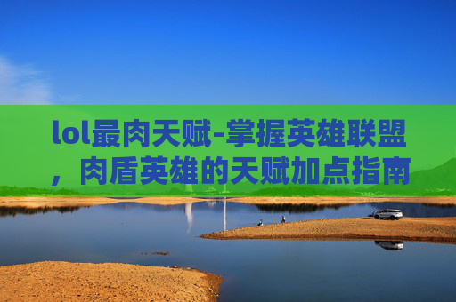 lol最肉天赋-掌握英雄联盟，肉盾英雄的天赋加点指南
