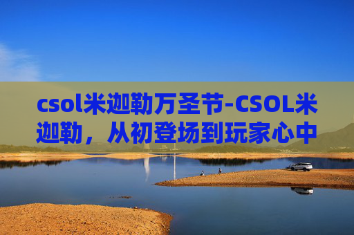csol米迦勒万圣节-CSOL米迦勒，从初登场到玩家心中的英雄
