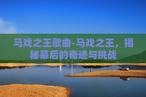 马戏之王歌曲-马戏之王，揭秘幕后的奇迹与挑战