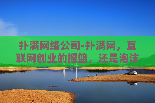 扑满网络公司-扑满网，互联网创业的摇篮，还是泡沫破灭的舞台？
