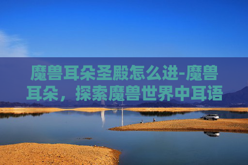 魔兽耳朵圣殿怎么进-魔兽耳朵，探索魔兽世界中耳语的秘密