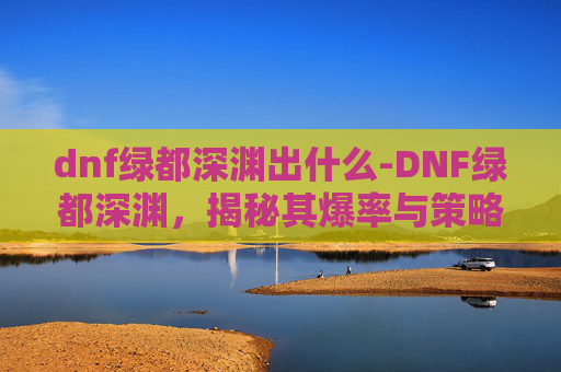 dnf绿都深渊出什么-DNF绿都深渊，揭秘其爆率与策略