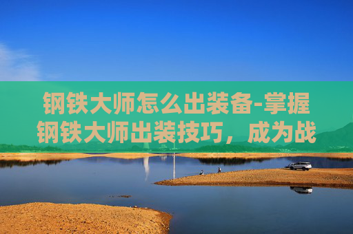 钢铁大师怎么出装备-掌握钢铁大师出装技巧，成为战场上的不败之师