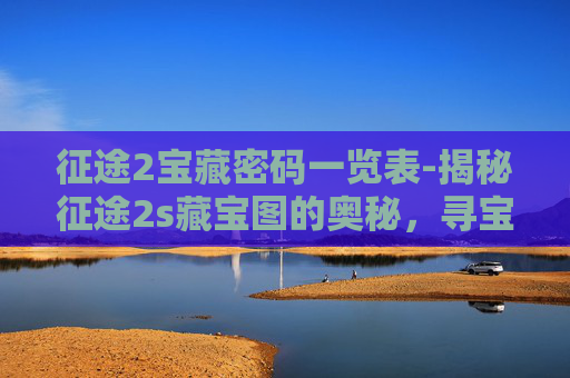 征途2宝藏密码一览表-揭秘征途2s藏宝图的奥秘，寻宝之旅的指南