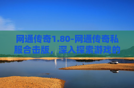 网通传奇1.80-网通传奇私服合击版，深入探索游戏的魅力与挑战