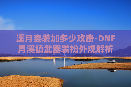 溪月套装加多少攻击-DNF月溪镇武器装扮外观解析 溪月套装加多少攻击-DNF月溪镇武器装扮外观解析