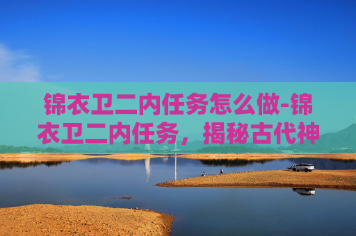 锦衣卫二内任务怎么做-锦衣卫二内任务,揭秘古代神秘组织的日常 锦衣卫二内任务怎么做-锦衣卫二内任务,揭秘古代神秘组织的日常