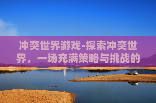 冲突世界游戏-探索冲突世界，一场充满策略与挑战的游戏体验