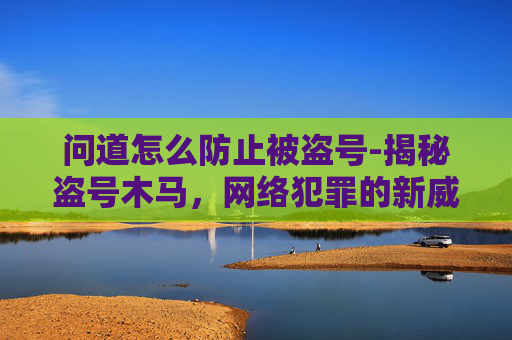 问道怎么防止被盗号-揭秘盗号木马，网络犯罪的新威胁