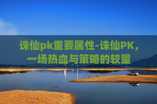 诛仙pk重要属性-诛仙PK，一场热血与策略的较量