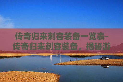 传奇归来刺客装备一览表-传奇归来刺客装备，揭秘游戏中的终极秘密