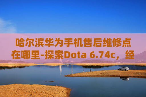 哈尔滨华为手机售后维修点在哪里-探索Dota 6.74c，经典地图的现代演绎