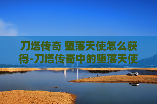 刀塔传奇 堕落天使怎么获得-刀塔传奇中的堕落天使，一个不可忽视的英雄