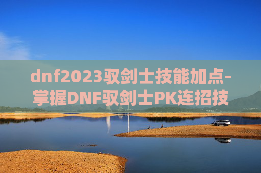 dnf2023驭剑士技能加点-掌握DNF驭剑士PK连招技巧,成为竞技场上的英雄 dnf2023驭剑士技能加点-掌握DNF驭剑士PK连招技巧,成为竞技场上的英雄